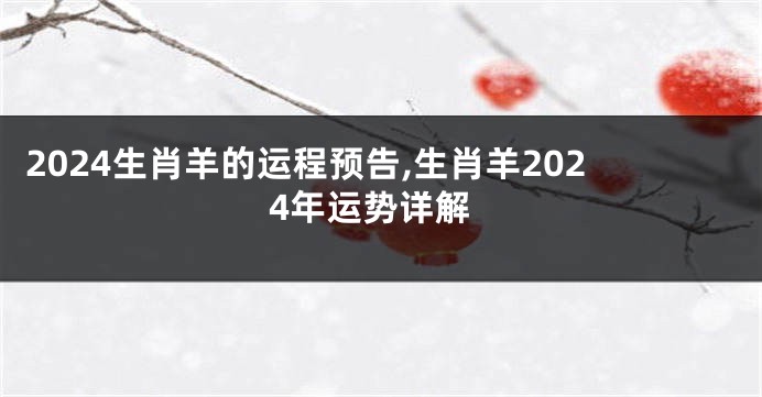 2024生肖羊的运程预告,生肖羊2024年运势详解