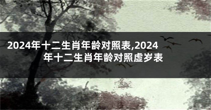 2024年十二生肖年龄对照表,2024年十二生肖年龄对照虚岁表