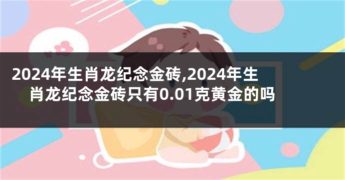 2024年生肖龙纪念金砖,2024年生肖龙纪念金砖只有0.01克黄金的吗