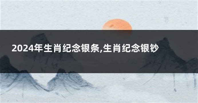 2024年生肖纪念银条,生肖纪念银钞