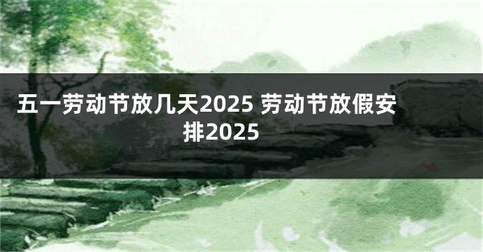 五一劳动节放几天2025 劳动节放假安排2025