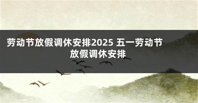 劳动节放假调休安排2025 五一劳动节放假调休安排