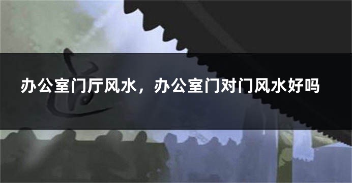 办公室门厅风水，办公室门对门风水好吗