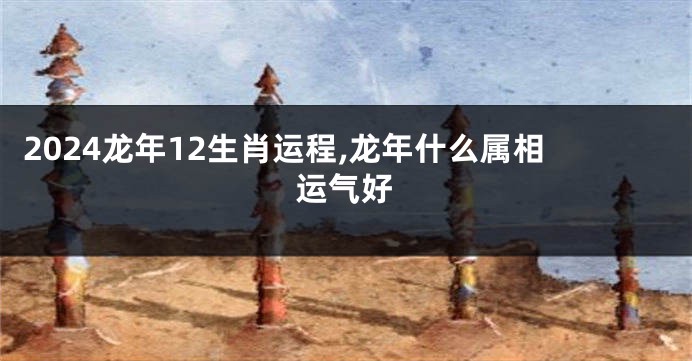 2024龙年12生肖运程,龙年什么属相运气好
