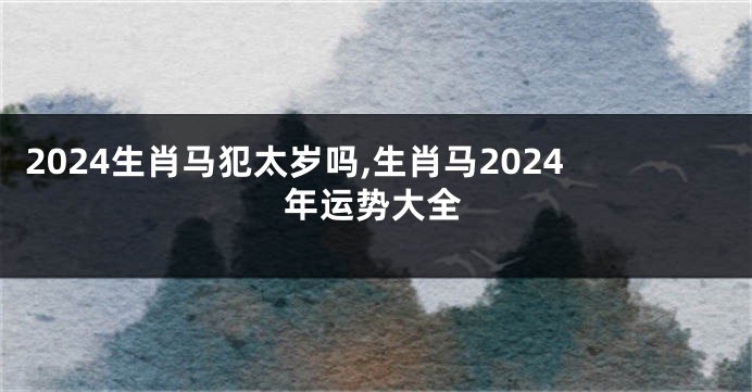 2024生肖马犯太岁吗,生肖马2024年运势大全