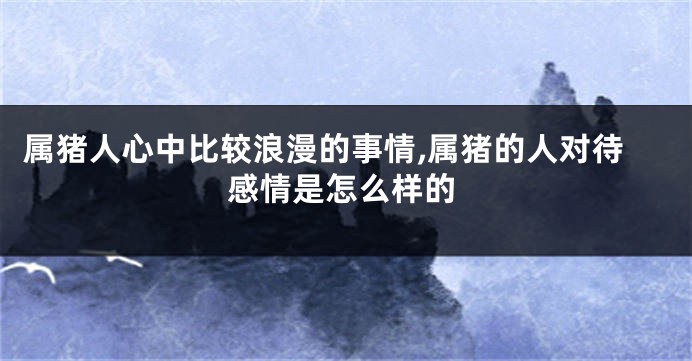 属猪人心中比较浪漫的事情,属猪的人对待感情是怎么样的