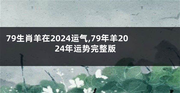79生肖羊在2024运气,79年羊2024年运势完整版