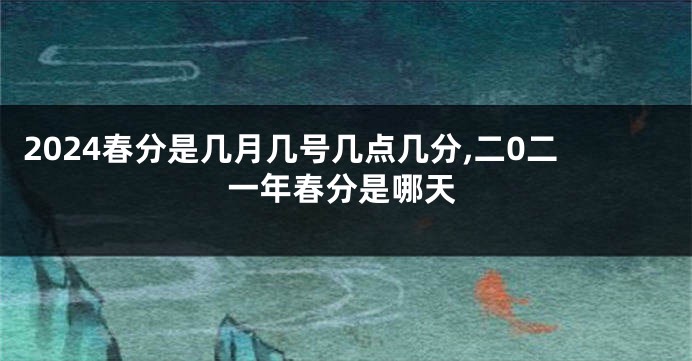 2024春分是几月几号几点几分,二0二一年春分是哪天