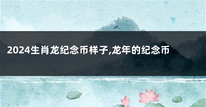 2024生肖龙纪念币样子,龙年的纪念币