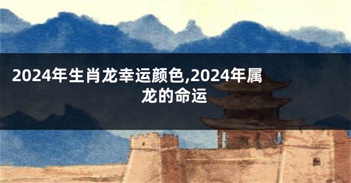 2024年生肖龙幸运颜色,2024年属龙的命运
