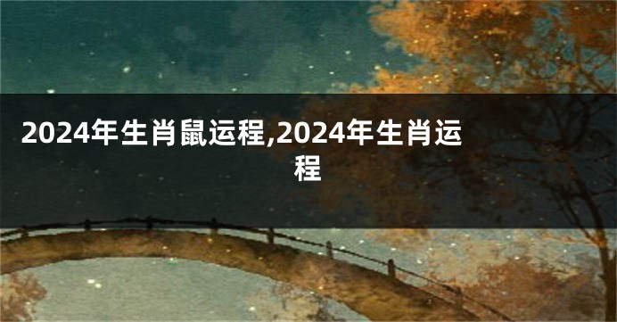 2024年生肖鼠运程,2024年生肖运程