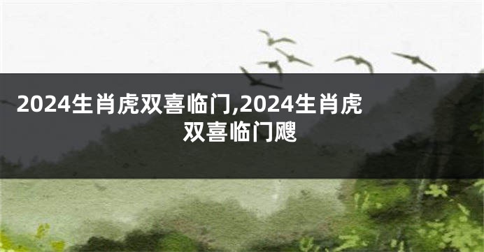 2024生肖虎双喜临门,2024生肖虎双喜临门飕