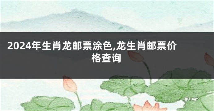 2024年生肖龙邮票涂色,龙生肖邮票价格查询