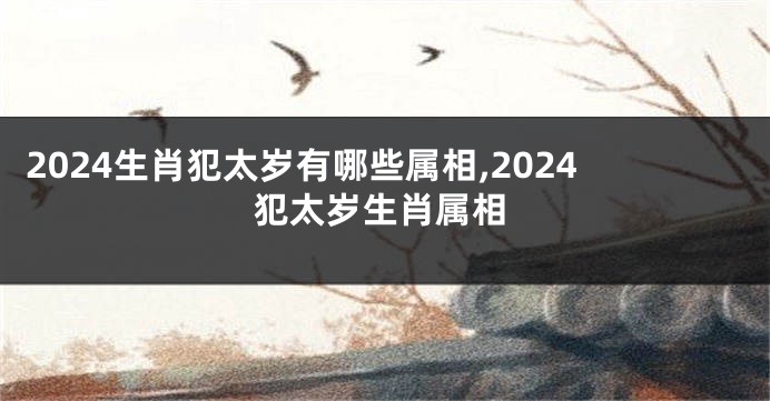2024生肖犯太岁有哪些属相,2024犯太岁生肖属相