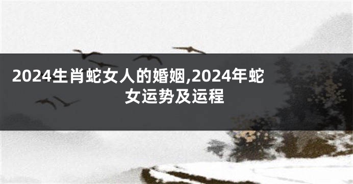 2024生肖蛇女人的婚姻,2024年蛇女运势及运程