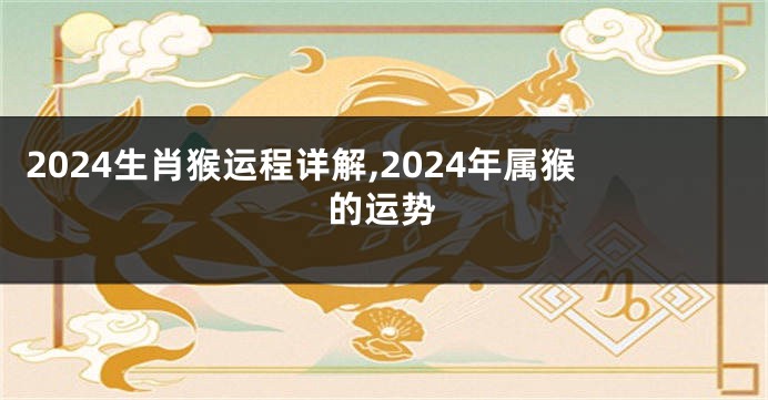 2024生肖猴运程详解,2024年属猴的运势