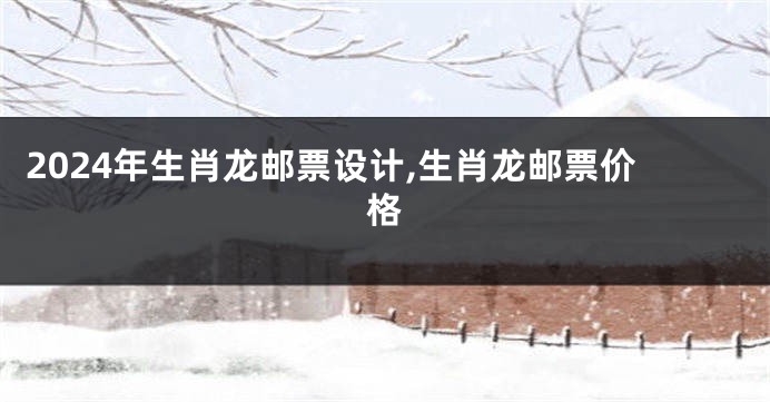 2024年生肖龙邮票设计,生肖龙邮票价格