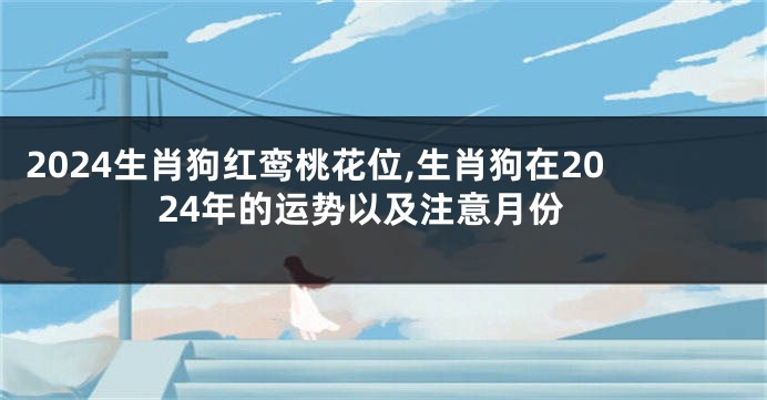 2024生肖狗红鸾桃花位,生肖狗在2024年的运势以及注意月份