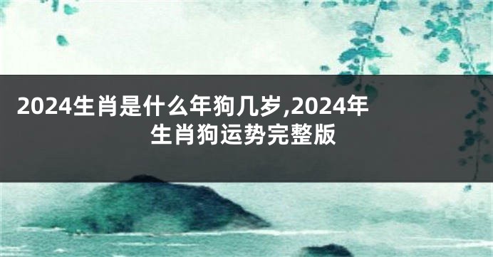 2024生肖是什么年狗几岁,2024年生肖狗运势完整版