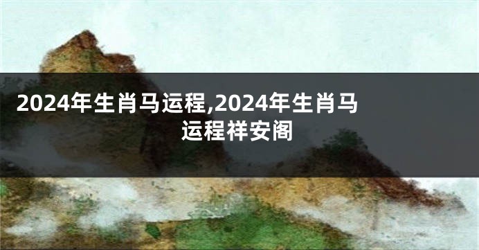 2024年生肖马运程,2024年生肖马运程祥安阁
