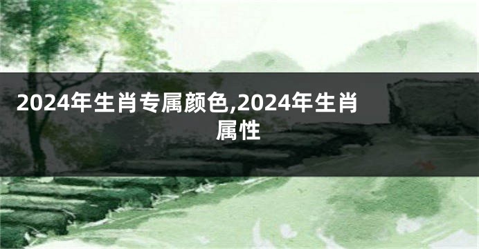 2024年生肖专属颜色,2024年生肖属性
