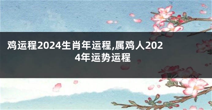 鸡运程2024生肖年运程,属鸡人2024年运势运程