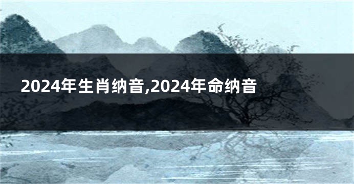 2024年生肖纳音,2024年命纳音