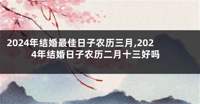 2024年结婚最佳日子农历三月,2024年结婚日子农历二月十三好吗
