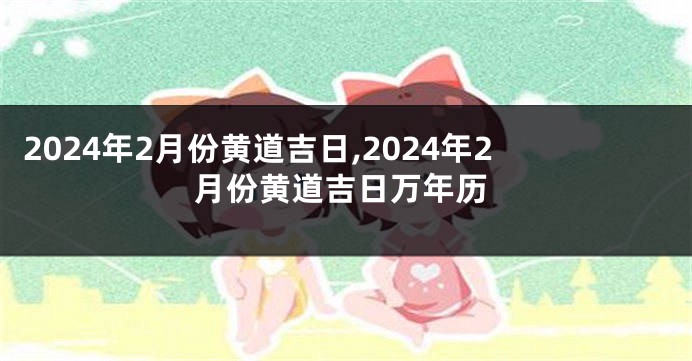 2024年2月份黄道吉日,2024年2月份黄道吉日万年历