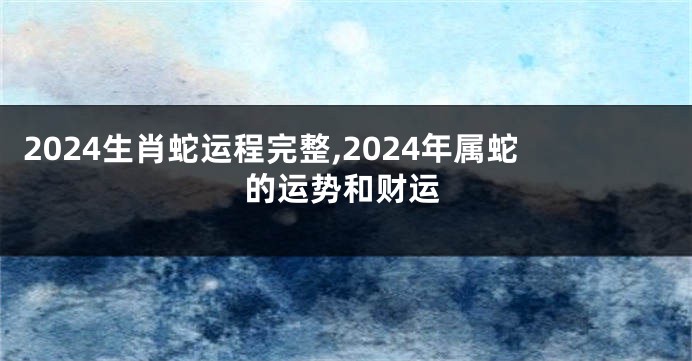 2024生肖蛇运程完整,2024年属蛇的运势和财运