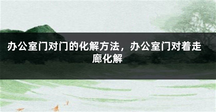 办公室门对门的化解方法，办公室门对着走廊化解