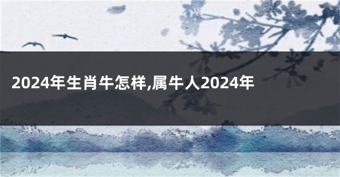 2024年生肖牛怎样,属牛人2024年