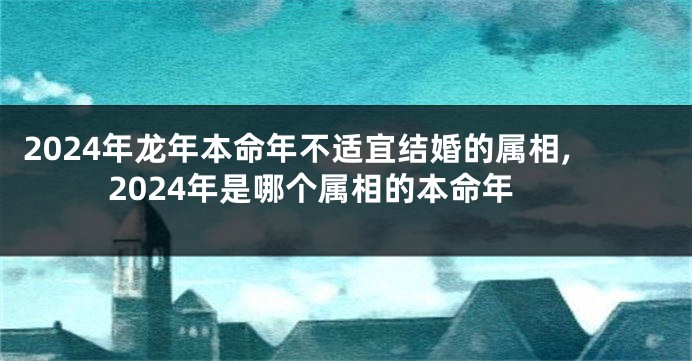 2024年龙年本命年不适宜结婚的属相,2024年是哪个属相的本命年