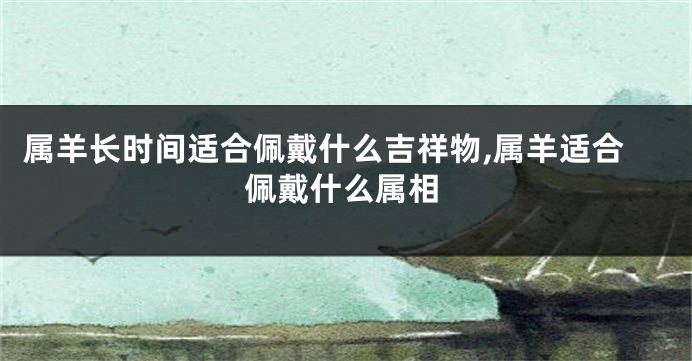 属羊长时间适合佩戴什么吉祥物,属羊适合佩戴什么属相