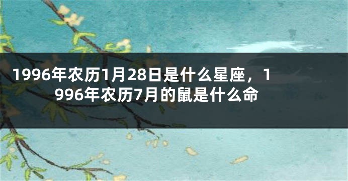 1996年农历1月28日是什么星座，1996年农历7月的鼠是什么命