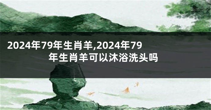2024年79年生肖羊,2024年79年生肖羊可以沐浴洗头吗