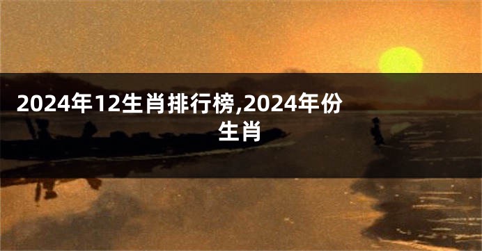 2024年12生肖排行榜,2024年份生肖