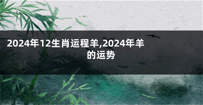 2024年12生肖运程羊,2024年羊的运势
