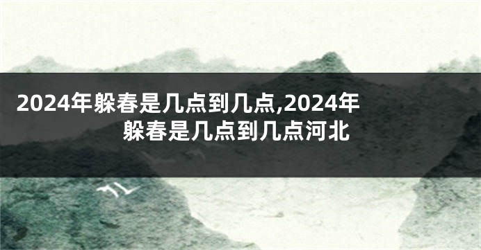 2024年躲春是几点到几点,2024年躲春是几点到几点河北