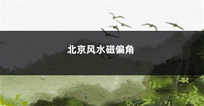 北京风水磁偏角