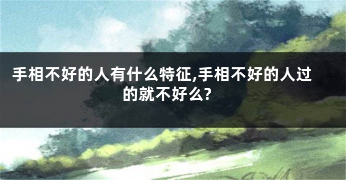 手相不好的人有什么特征,手相不好的人过的就不好么?