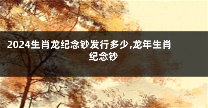 2024生肖龙纪念钞发行多少,龙年生肖纪念钞