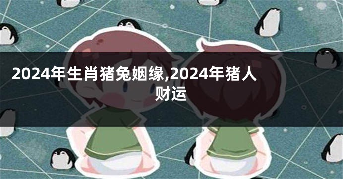 2024年生肖猪兔姻缘,2024年猪人财运
