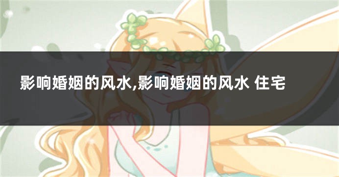 影响婚姻的风水,影响婚姻的风水 住宅