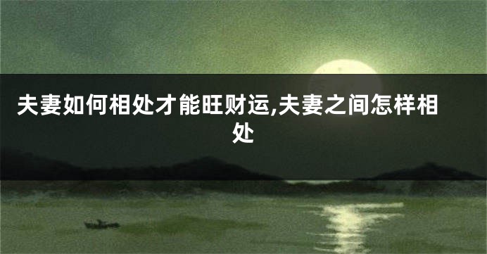 夫妻如何相处才能旺财运,夫妻之间怎样相处