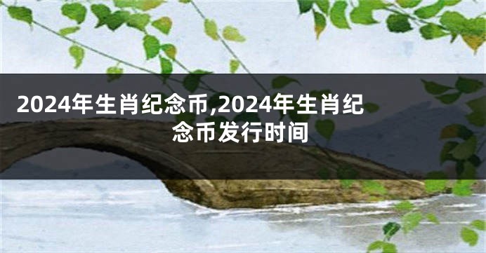 2024年生肖纪念币,2024年生肖纪念币发行时间