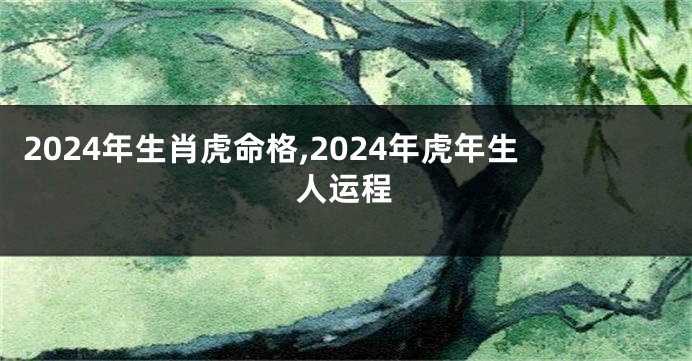 2024年生肖虎命格,2024年虎年生人运程