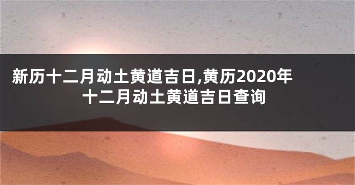 新历十二月动土黄道吉日,黄历2020年十二月动土黄道吉日查询