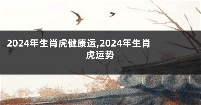 2024年生肖虎健康运,2024年生肖虎运势