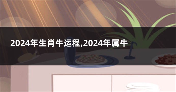 2024年生肖牛运程,2024年属牛